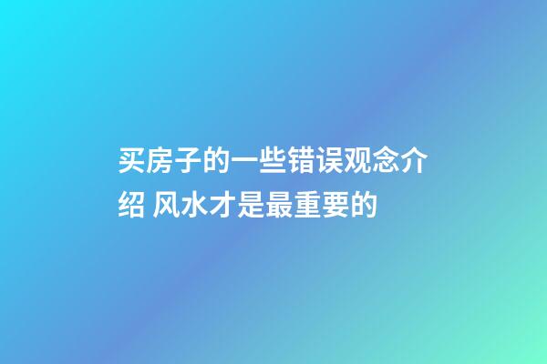 买房子的一些错误观念介绍 风水才是最重要的